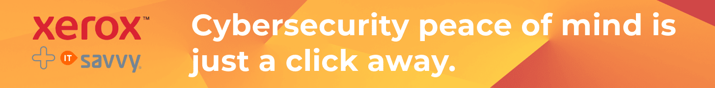 Xerox + ITsavvy; Cybersecurity peace of mind is just a click away.